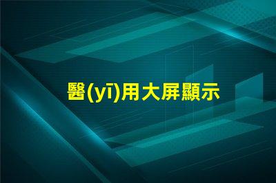 醫(yī)用大屏顯示器提升醫(yī)療效率的關(guān)鍵技術(shù)