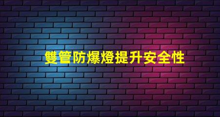 雙管防爆燈提升安全性的高效照明解決方案