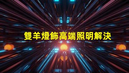 雙羊燈飾高端照明解決方案的市場(chǎng)潛力有多大