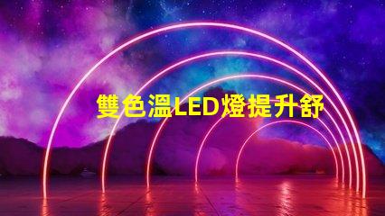 雙色溫LED燈提升舒適感的光源選擇,你了解嗎