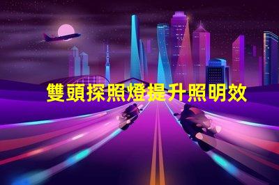 雙頭探照燈提升照明效率的創(chuàng)新之選