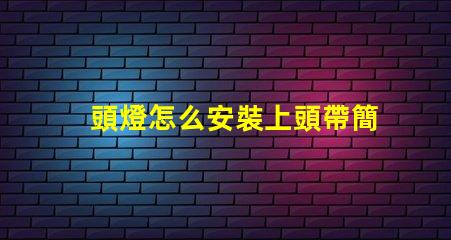 頭燈怎么安裝上頭帶簡(jiǎn)單易懂的頭燈安裝指南