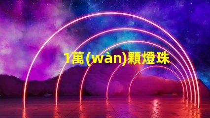 1萬(wàn)顆燈珠-保持原文意思,避免使用絕對(duì)和極限語(yǔ)句