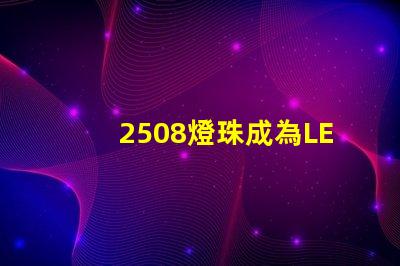 2508燈珠成為LED照明領(lǐng)域的重要組成部分