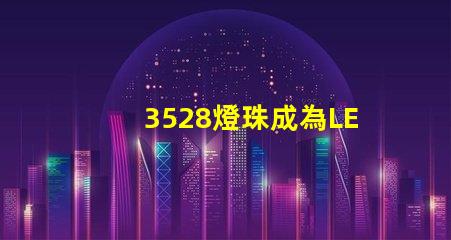 3528燈珠成為LED照明行業(yè)的主流之一