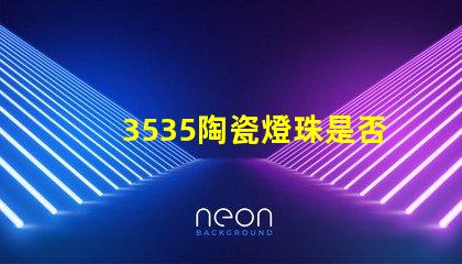 3535陶瓷燈珠是否支持定制化需求？