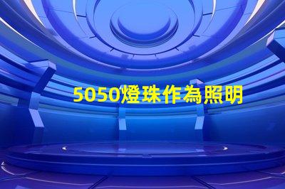 5050燈珠作為照明市場的熱門選擇,受到廣泛關注