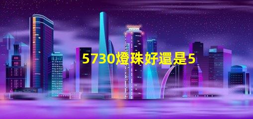 5730燈珠好還是5050燈珠好？