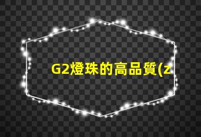 G2燈珠的高品質(zhì)在照明行業(yè)中備受認(rèn)可