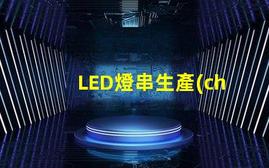 LED燈串生產(chǎn)(全面解析LED燈串的生產(chǎn)過程)