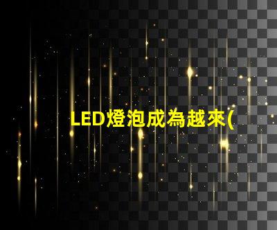 LED燈泡成為越來(lái)越多家庭和企業(yè)的照明方案
