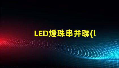 LED燈珠串并聯(lián)(串并聯(lián)原理解析)