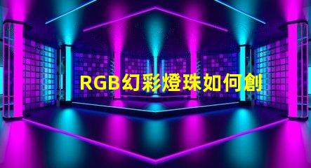 RGB幻彩燈珠如何創(chuàng)造絢爛多彩的視覺效果