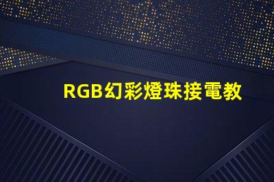 RGB幻彩燈珠接電教程,讓你的家居更加炫彩