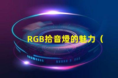 RGB拾音燈的魅力（了解RGB拾音燈的特點(diǎn)）