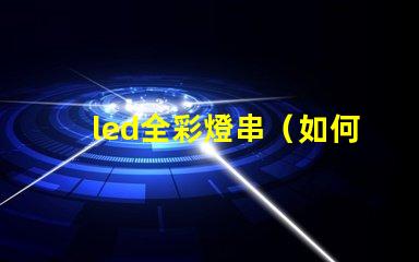 led全彩燈串（如何選擇高質(zhì)量的led全彩燈串）