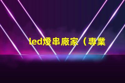 led燈串廠家（專業(yè)定制led燈串產(chǎn)品）