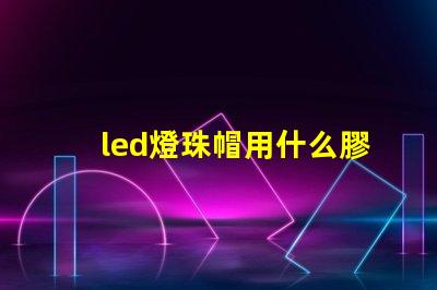 led燈珠帽用什么膠最好