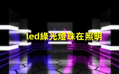 led綠光燈珠在照明行業(yè)中的應(yīng)用越來(lái)越廣泛