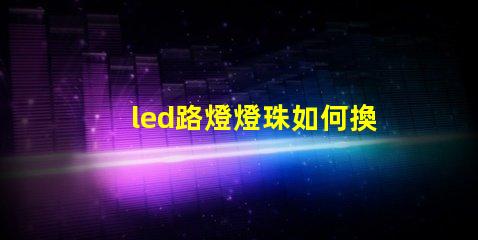 led路燈燈珠如何換燈珠