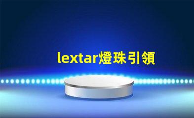 lextar燈珠引領(lǐng)LED照明市場(chǎng)發(fā)展趨勢(shì)