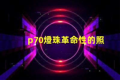 p70燈珠革命性的照明技術(shù)將改變未來照明產(chǎn)業(yè)