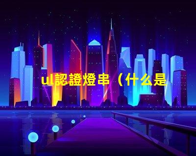 ul認證燈串（什么是UL認證燈串）