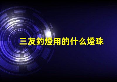 三友釣燈用的什么燈珠