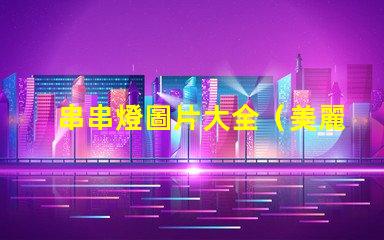 串串燈圖片大全（美麗多彩的串串燈圖集）