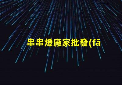 串串燈廠家批發(fā)(優(yōu)質(zhì)供應(yīng)商推薦)