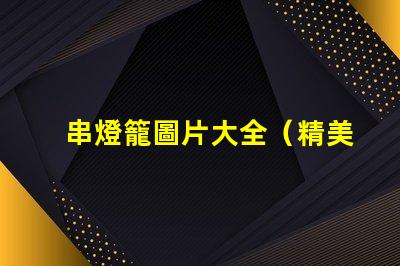 串燈籠圖片大全（精美多樣的串燈籠圖片）