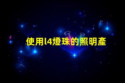 使用l4燈珠的照明產(chǎn)品受到越來(lái)越多消費(fèi)者的歡迎