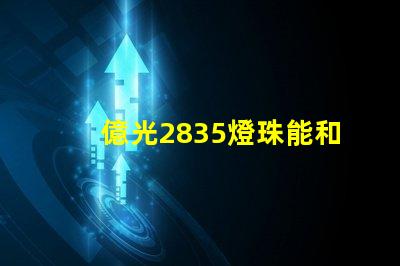 億光2835燈珠能和科銳,飛利浦的相比嗎