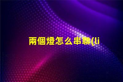 兩個燈怎么串聯(lián)（燈泡串聯(lián)方法）