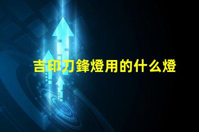 吉印刀鋒燈用的什么燈珠