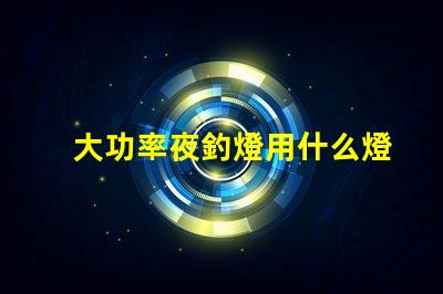 大功率夜釣燈用什么燈珠