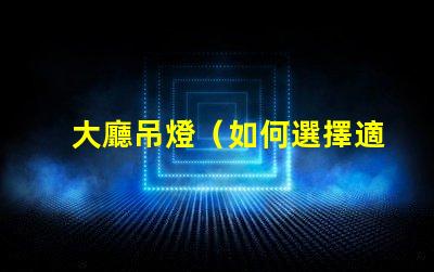 大廳吊燈（如何選擇適合大廳的吊燈）