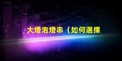 大燈泡燈串（如何選擇適合的大燈泡燈串）