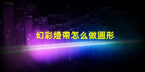 幻彩燈帶怎么做圓形