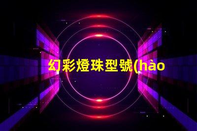 幻彩燈珠型號(hào)大全,讓你的燈光創(chuàng)意無(wú)限擴(kuò)展