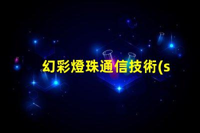 幻彩燈珠通信技術(shù),點(diǎn)亮未來通訊新時(shí)代