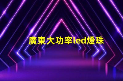 廣東大功率led燈珠定制