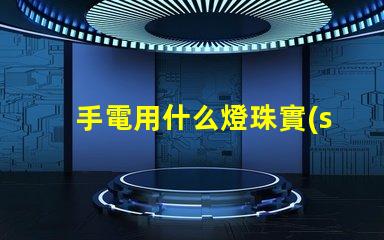 手電用什么燈珠實(shí)用