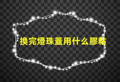 換完燈珠蓋用什么膠粘