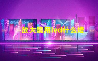 放大鏡用led什么燈珠