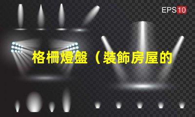 格柵燈盤（裝飾房屋的照明利器）