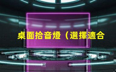 桌面拾音燈（選擇適合你的桌面拾音燈）