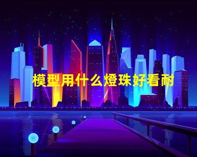 模型用什么燈珠好看耐用