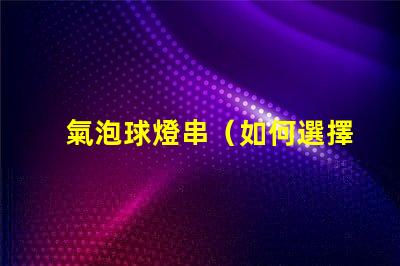 氣泡球燈串（如何選擇適合室內(nèi)裝飾的氣泡球燈串）