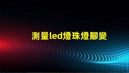 測量led燈珠燈腳變形